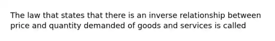 The law that states that there is an inverse relationship between price and quantity demanded of goods and services is called