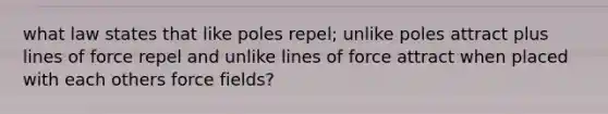 what law states that like poles repel; unlike poles attract plus lines of force repel and unlike lines of force attract when placed with each others force fields?