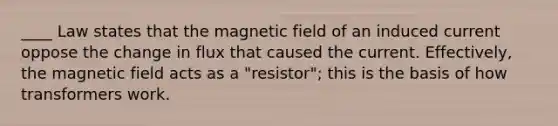 ____ Law states that the magnetic field of an induced current oppose the change in flux that caused the current. Effectively, the magnetic field acts as a "resistor"; this is the basis of how transformers work.