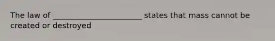 The law of _______________________ states that mass cannot be created or destroyed