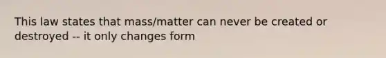 This law states that mass/matter can never be created or destroyed -- it only changes form