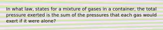 In what law, states for a mixture of gases in a container, the total pressure exerted is the sum of the pressures that each gas would exert if it were alone?