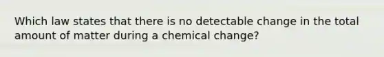 Which law states that there is no detectable change in the total amount of matter during a chemical change?