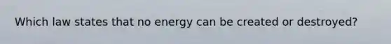 Which law states that no energy can be created or destroyed?