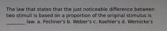 The law that states that the just noticeable difference between two stimuli is based on a proportion of the original stimulus is ________ law. a. Fechner's b. Weber's c. Koehler's d. Wernicke's