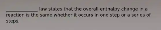 ______________ law states that the overall enthalpy change in a reaction is the same whether it occurs in one step or a series of steps.