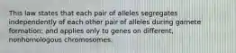 This law states that each pair of alleles segregates independently of each other pair of alleles during gamete formation; and applies only to genes on different, nonhomologous chromosomes.