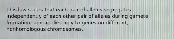 This law states that each pair of alleles segregates independently of each other pair of alleles during gamete formation; and applies only to genes on different, nonhomologous chromosomes.