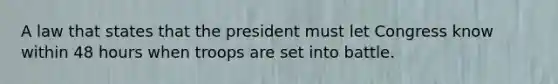 A law that states that the president must let Congress know within 48 hours when troops are set into battle.