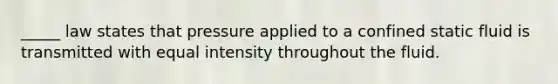 _____ law states that pressure applied to a confined static fluid is transmitted with equal intensity throughout the fluid.