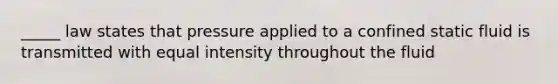 _____ law states that pressure applied to a confined static fluid is transmitted with equal intensity throughout the fluid