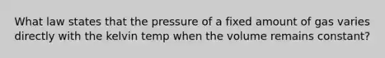 What law states that the pressure of a fixed amount of gas varies directly with the kelvin temp when the volume remains constant?