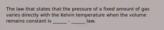 The law that states that the pressure of a fixed amount of gas varies directly with the Kelvin temperature when the volume remains constant is ______ - ______ law.