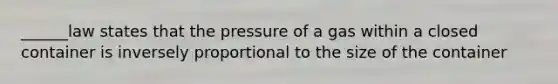 ______law states that the pressure of a gas within a closed container is inversely proportional to the size of the container