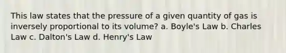 This law states that the pressure of a given quantity of gas is inversely proportional to its volume? a. Boyle's Law b. Charles Law c. Dalton's Law d. Henry's Law