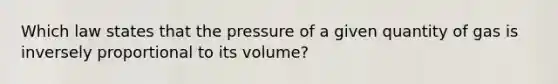 Which law states that the pressure of a given quantity of gas is inversely proportional to its volume?