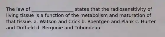 The law of __________________ states that the radiosensitivity of living tissue is a function of the metabolism and maturation of that tissue. a. Watson and Crick b. Roentgen and Plank c. Hurter and Driffield d. Bergonie and Tribondeau