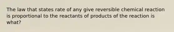 The law that states rate of any give reversible chemical reaction is proportional to the reactants of products of the reaction is what?