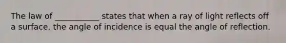 The law of ___________ states that when a ray of light reflects off a surface, the angle of incidence is equal the angle of reflection.