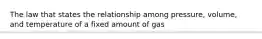 The law that states the relationship among pressure, volume, and temperature of a fixed amount of gas