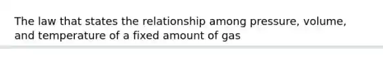 The law that states the relationship among pressure, volume, and temperature of a fixed amount of gas