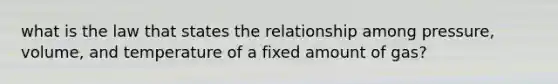 what is the law that states the relationship among pressure, volume, and temperature of a fixed amount of gas?