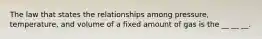 The law that states the relationships among pressure, temperature, and volume of a fixed amount of gas is the __ __ __.