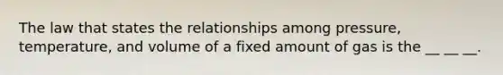 The law that states the relationships among pressure, temperature, and volume of a fixed amount of gas is the __ __ __.