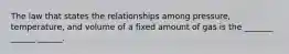 The law that states the relationships among pressure, temperature, and volume of a fixed amount of gas is the _______ ______ ______.