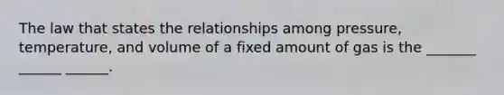 The law that states the relationships among pressure, temperature, and volume of a fixed amount of gas is the _______ ______ ______.