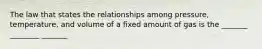 The law that states the relationships among pressure, temperature, and volume of a fixed amount of gas is the _______ ________ _______