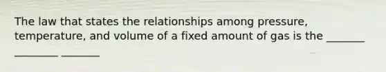 The law that states the relationships among pressure, temperature, and volume of a fixed amount of gas is the _______ ________ _______