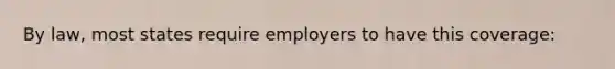 By law, most states require employers to have this coverage: