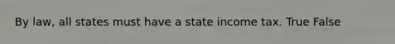 By law, all states must have a state income tax. True False