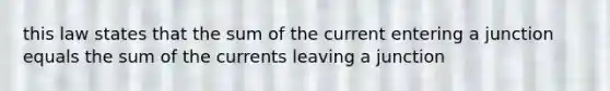 this law states that the sum of the current entering a junction equals the sum of the currents leaving a junction