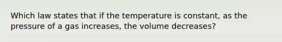 Which law states that if the temperature is constant, as the pressure of a gas increases, the volume decreases?