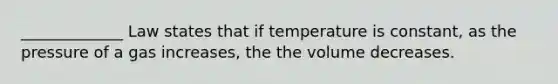 _____________ Law states that if temperature is constant, as the pressure of a gas increases, the the volume decreases.