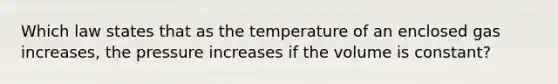 Which law states that as the temperature of an enclosed gas increases, the pressure increases if the volume is constant?