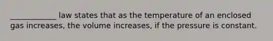 ____________ law states that as the temperature of an enclosed gas increases, the volume increases, if the pressure is constant.