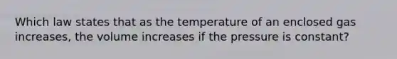 Which law states that as the temperature of an enclosed gas increases, the volume increases if the pressure is constant?