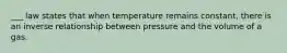 ___ law states that when temperature remains constant, there is an inverse relationship between pressure and the volume of a gas.