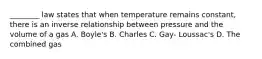 ________ law states that when temperature remains constant, there is an inverse relationship between pressure and the volume of a gas A. Boyle's B. Charles C. Gay- Loussac's D. The combined gas