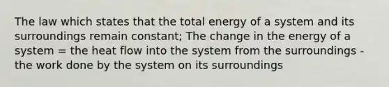 The law which states that the total energy of a system and its surroundings remain constant; The change in the energy of a system = the heat flow into the system from the surroundings - the work done by the system on its surroundings