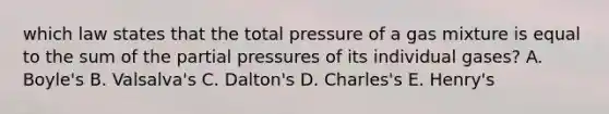 which law states that the total pressure of a gas mixture is equal to the sum of the partial pressures of its individual gases? A. Boyle's B. Valsalva's C. Dalton's D. Charles's E. Henry's