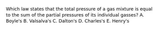 Which law states that the total pressure of a gas mixture is equal to the sum of the partial pressures of its individual gasses? A. Boyle's B. Valsalva's C. Dalton's D. Charles's E. Henry's