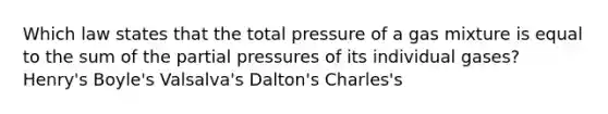 Which law states that the total pressure of a gas mixture is equal to the sum of the partial pressures of its individual gases? Henry's Boyle's Valsalva's Dalton's Charles's