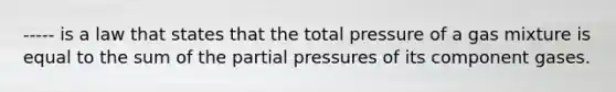 ----- is a law that states that the total pressure of a gas mixture is equal to the sum of the partial pressures of its component gases.