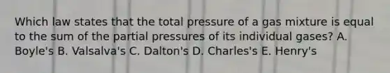 Which law states that the total pressure of a gas mixture is equal to the sum of the partial pressures of its individual gases? A. Boyle's B. Valsalva's C. Dalton's D. Charles's E. Henry's