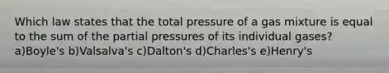 Which law states that the total pressure of a gas mixture is equal to the sum of the partial pressures of its individual gases? a)Boyle's b)Valsalva's c)Dalton's d)Charles's e)Henry's