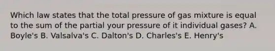 Which law states that the total pressure of gas mixture is equal to the sum of the partial your pressure of it individual gases? A. Boyle's B. Valsalva's C. Dalton's D. Charles's E. Henry's